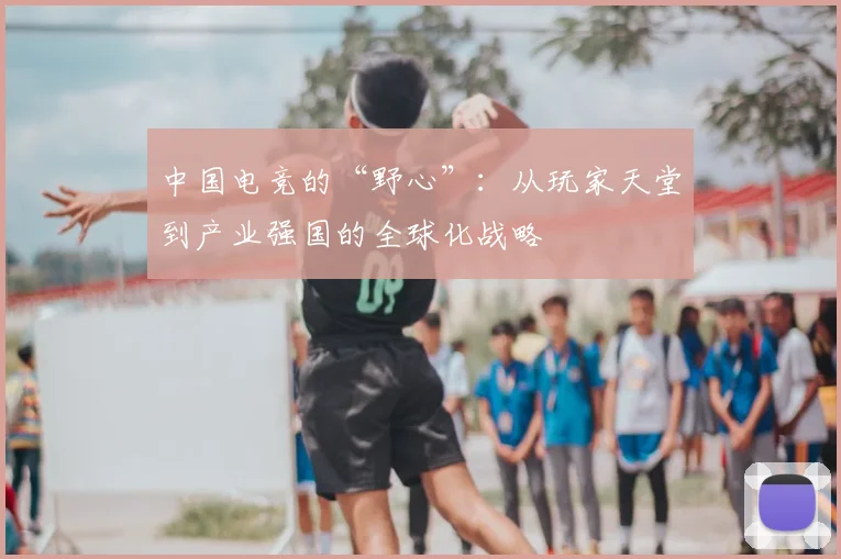 中国电竞的“野心”:从玩家天堂到产业强国的全球化战略