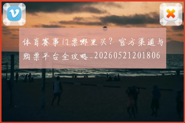 体育赛事门票哪里买？官方渠道与购票平台全攻略_20260521201806